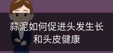 蒜泥如何促进头发生长和头皮健康